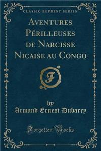 Aventures Pï¿½rilleuses de Narcisse Nicaise Au Congo (Classic Reprint)
