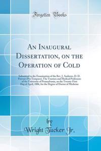 An Inaugural Dissertation, on the Operation of Cold: Submitted to the Examination of the Rev. J. Andrews, D. D. Provost (Pro Tempore), the Trustees and Medical Professors of the University of Pennsylvania, on the Twenty-First Day of April, 1806, fo