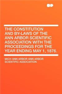 The Constitution and By-Laws of the Ann Arbor Scientific Association with the Proceedings for the Year Ending May 1, 1876.