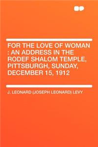 For the Love of Woman: An Address in the Rodef Shalom Temple, Pittsburgh, Sunday, December 15, 1912