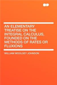 An Elementary Treatise on the Integral Calculus, Founded on the Methods of Rates or Fluxions