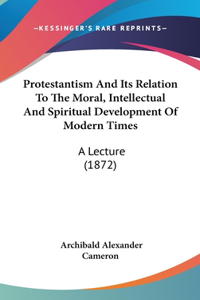 Protestantism And Its Relation To The Moral, Intellectual And Spiritual Development Of Modern Times