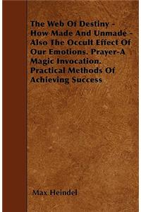 Web of Destiny - How Made and Unmade - Also the Occult Effect of our Emotions. Prayer - A Magic Invocation. Practical Methods of Achieving Success