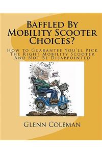 Baffled by Mobility Scooter Choices?: How to Guarantee You'll Pick the Right Mobility Scooter and Not Be Disappointed