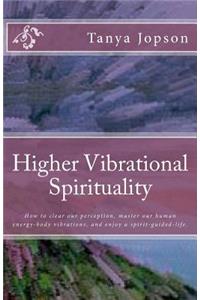 Higher Vibrational Spirituality: How to Clear Our Perception, Master Our Human-Energy-Body Vibrations, and Enjoy a Spirit-Guided-Life.