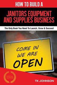 How to Build a Janitors Equipment and Supplies Business (Special Edition): The Only Book You Need to Launch, Grow & Succeed