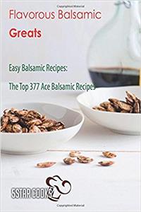 Flavorous Balsamic Greats: Easy Balsamic Recipes, the Top 377 Ace Balsamic Recipes