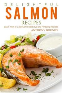 Delightful Salmon Recipes: Learn How to Cook Some Delicious and Amazing Recipes: Learn How to Cook Some Delicious and Amazing Recipes