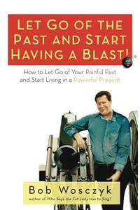 Let Go of the Past and Start Having a Blast! How to Let Go of Your Painful Past and Start Living in a Powerful Present