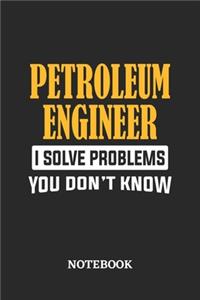 Petroleum Engineer I Solve Problems You Don't Know Notebook