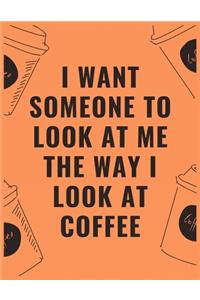 I want someone to look at me the way i look at coffee