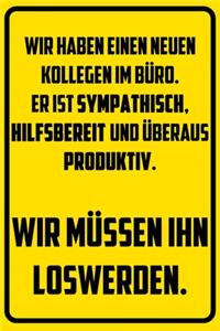Wir haben einen neuen Kollegen im Büro. Er ist sympathisch, hilfsbereit und überaus produktiv. - Wir müssen ihn loswerden.