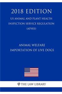 Animal Welfare - Importation of Live Dogs (US Animal and Plant Health Inspection Service Regulation) (APHIS) (2018 Edition)