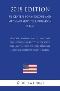 Medicare Program - Hospital Inpatient Prospective Payment Systems for Acute Care Hospitals and the Long-Term Care Hospital Prospective Payment System (US Centers for Medicare and Medicaid Services Regulation) (CMS) (2018 Edition)