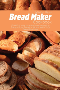 Bread Maker Cookbook: Find Out How to Make Mouthwatering Bakery-Style Bread at Home With Your Bread Machine.