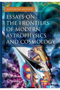 Essays on the Frontiers of Modern Astrophysics and Cosmology