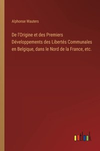 De l'Origine et des Premiers Développements des Libertés Communales en Belgique, dans le Nord de la France, etc.