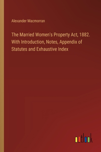 Married Women's Property Act, 1882. With Introduction, Notes, Appendix of Statutes and Exhaustive Index