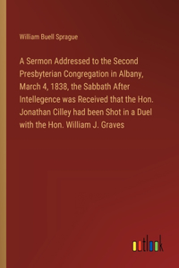 A Sermon Addressed to the Second Presbyterian Congregation in Albany, March 4, 1838, the Sabbath After Intellegence was Received that the Hon. Jonathan Cilley had been Shot in a Duel with the Hon. William J. Graves