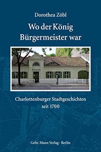 Wo Der Konig Burgermeister War: Charlottenburger Stadtgeschichten Seit 1700