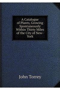 A Catalogue of Plants, Growing Spontaneously Within Thirty Miles of the City of New-York