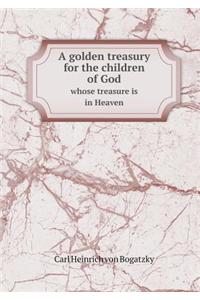 A golden treasury for the children of God whose treasure is in Heaven