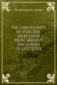 THE CHRISTIANITY OF STOICISM; SELECTIONS FROM ARRIAN'S DISCOURSES OF EPICTETUS