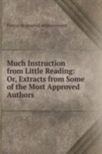 Much Instruction from Little Reading: Or, Extracts from Some of the Most Approved Authors .