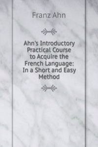 Ahn's Introductory Practical Course to Acquire the French Language: In a Short and Easy Method