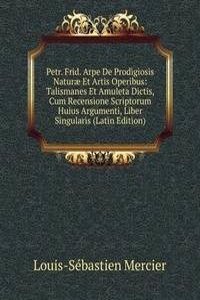 Petr. Frid. Arpe De Prodigiosis Naturae Et Artis Operibus: Talismanes Et Amuleta Dictis, Cum Recensione Scriptorum Huius Argumenti, Liber Singularis (Latin Edition)