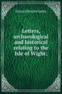 Letters, archaeological and historical relating to the Isle of Wight;