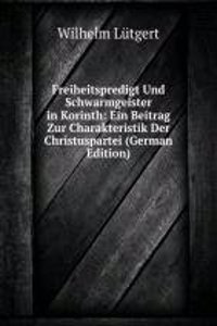 Freiheitspredigt Und Schwarmgeister in Korinth: Ein Beitrag Zur Charakteristik Der Christuspartei (German Edition)