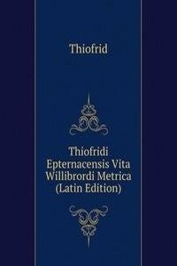 Thiofridi Epternacensis Vita Willibrordi Metrica (Latin Edition)