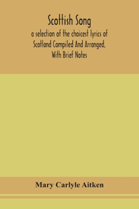 Scottish song, a selection of the choicest lyrics of Scotland Compiled And Arranged, With Brief Notes