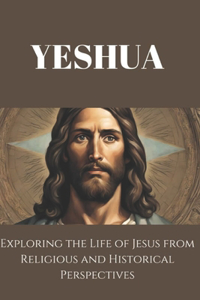 Yeshua: Exploring the Life of Jesus from Religious and Historical Perspectives