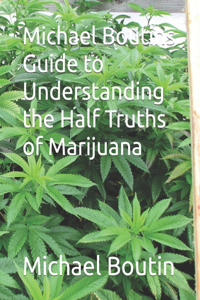 Michael Boutins Guide to Understanding the Half Truths of Marijuana