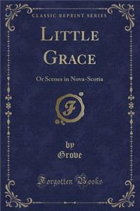 Little Grace: Or Scenes in Nova-Scotia (Classic Reprint)