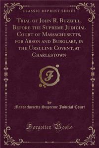 Trial of John R. Buzzell, Before the Supreme Judicial Court of Massachusetts, for Arson and Burglary, in the Ursuline Covent, at Charlestown (Classic Reprint)