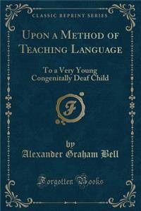 Upon a Method of Teaching Language: To a Very Young Congenitally Deaf Child (Classic Reprint)