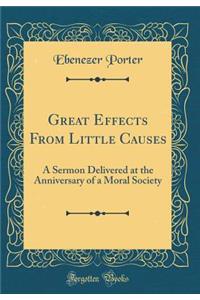 Great Effects From Little Causes: A Sermon Delivered at the Anniversary of a Moral Society (Classic Reprint)