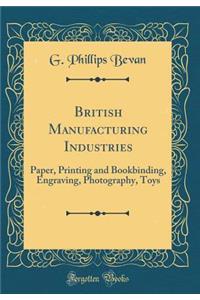 British Manufacturing Industries: Paper, Printing and Bookbinding, Engraving, Photography, Toys (Classic Reprint)