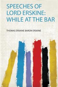Speeches of Lord Erskine: While at the Bar