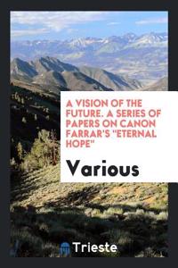 A Vision of the Future. A Series of Papers on Canon Farrar's 