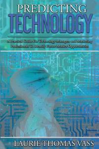 Predicting Technology: A Practical Guide for Technology Managers and Marketing Professionals to Identify Future Market Opportunities
