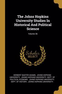 The Johns Hopkins University Studies In Historical And Political Science; Volume 36