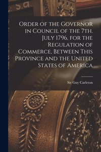 Order of the Governor in Council of the 7th. July 1796, for the Regulation of Commerce, Between This Province and the United States of America [microform]