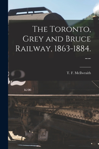 The Toronto, Grey and Bruce Railway, 1863-1884. --