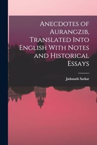 Anecdotes of Aurangzib, Translated Into English With Notes and Historical Essays
