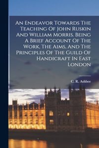 Endeavor Towards The Teaching Of John Ruskin And William Morris. Being A Brief Account Of The Work, The Aims, And The Principles Of The Guild Of Handicraft In East London