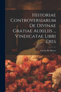 Historiae Controversiarum De Divinae Gratiae Auxiliis ... Vindicatae Libri Tres